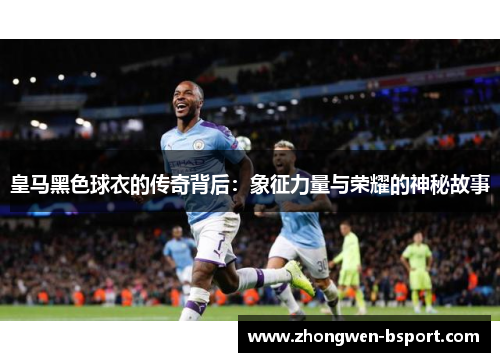 皇马黑色球衣的传奇背后：象征力量与荣耀的神秘故事