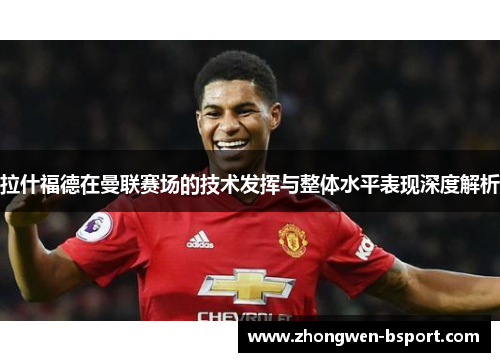 拉什福德在曼联赛场的技术发挥与整体水平表现深度解析