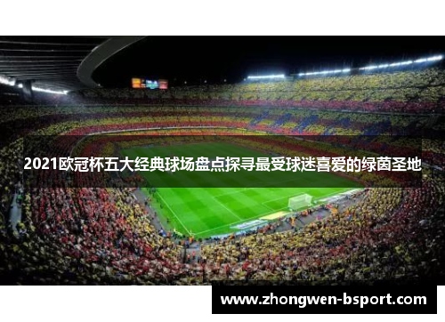2021欧冠杯五大经典球场盘点探寻最受球迷喜爱的绿茵圣地
