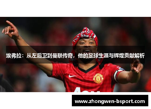 埃弗拉：从左后卫到曼联传奇，他的足球生涯与辉煌贡献解析