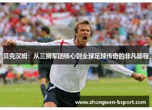 贝克汉姆：从三狮军团核心到全球足球传奇的非凡旅程