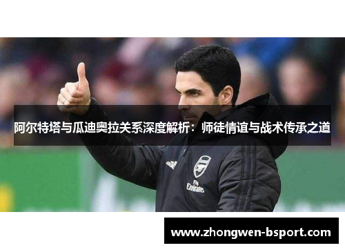 阿尔特塔与瓜迪奥拉关系深度解析：师徒情谊与战术传承之道