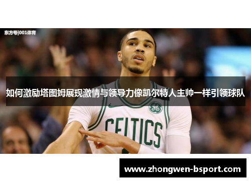 如何激励塔图姆展现激情与领导力像凯尔特人主帅一样引领球队