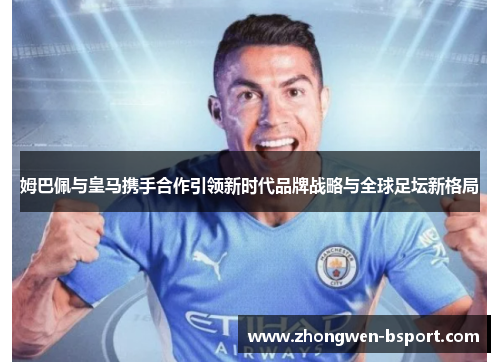 姆巴佩与皇马携手合作引领新时代品牌战略与全球足坛新格局