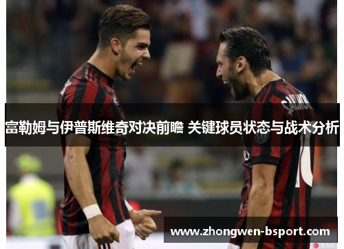 富勒姆与伊普斯维奇对决前瞻 关键球员状态与战术分析