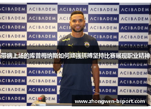 带病上场的库普梅纳斯如何顽强拼搏坚持比赛展现职业精神