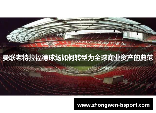 曼联老特拉福德球场如何转型为全球商业资产的典范