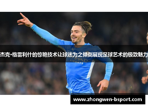 杰克·格雷利什的惊艳技术让球迷为之倾倒展现足球艺术的极致魅力