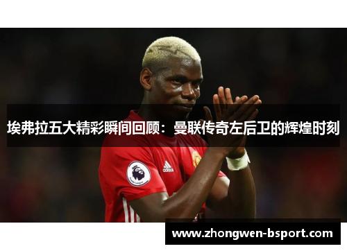 埃弗拉五大精彩瞬间回顾：曼联传奇左后卫的辉煌时刻
