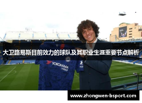 大卫路易斯目前效力的球队及其职业生涯重要节点解析