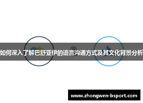 如何深入了解巴舒亚伊的语言沟通方式及其文化背景分析