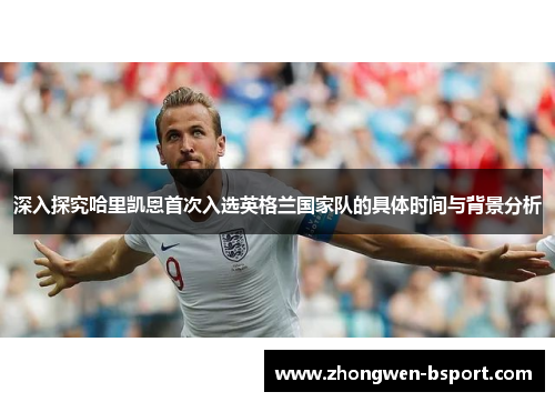 深入探究哈里凯恩首次入选英格兰国家队的具体时间与背景分析