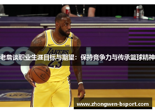 老詹谈职业生涯目标与期望:保持竞争力与传承篮球精神 老詹谈职业生涯目标与期望:保持竞争力与传承篮球精神