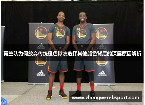 荷兰队为何放弃传统橙色球衣选择其他颜色背后的深层原因解析