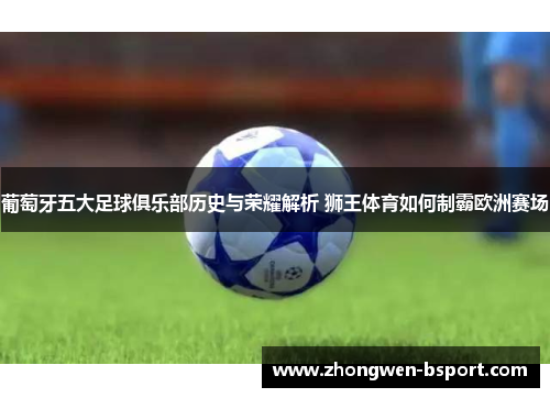 葡萄牙五大足球俱乐部历史与荣耀解析 狮王体育如何制霸欧洲赛场