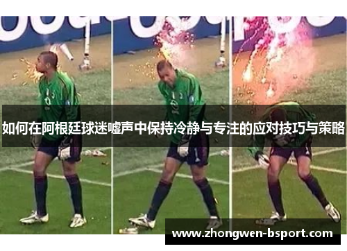 如何在阿根廷球迷嘘声中保持冷静与专注的应对技巧与策略