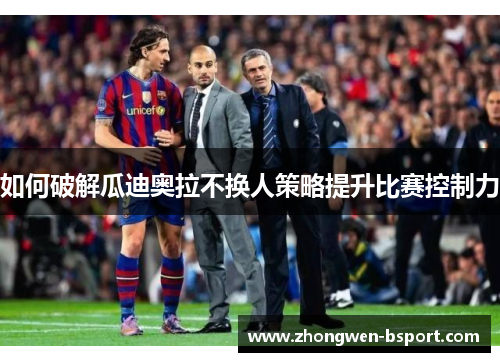 如何破解瓜迪奥拉不换人策略提升比赛控制力 如何破解瓜迪奥拉不换人策略提升比赛控制力