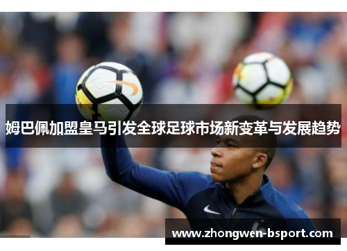 姆巴佩加盟皇马引发全球足球市场新变革与发展趋势 姆巴佩加盟皇马引发全球足球市场新变革与发展趋势