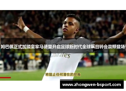 姆巴佩正式加盟皇家马德里开启足球新时代全球瞩目转会震撼登场 姆巴佩正式加盟皇家马德里开启足球新时代全球瞩目转会震撼登场