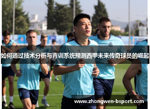 如何通过技术分析与青训系统预测西甲未来传奇球员的崛起 如何通过技术分析与青训系统预测西甲未来传奇球员的崛起
