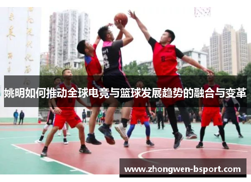 姚明如何推动全球电竞与篮球发展趋势的融合与变革 姚明如何推动全球电竞与篮球发展趋势的融合与变革