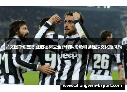 尤文图斯重塑职业道德树立全新球队形象引领足球文化新风尚 尤文图斯重塑职业道德树立全新球队形象引领足球文化新风尚