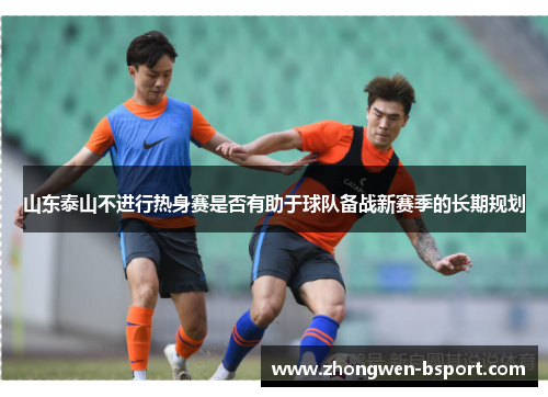山东泰山不进行热身赛是否有助于球队备战新赛季的长期规划 山东泰山不进行热身赛是否有助于球队备战新赛季的长期规划