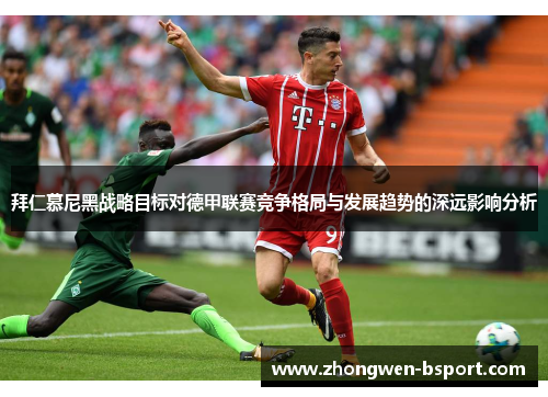 拜仁慕尼黑战略目标对德甲联赛竞争格局与发展趋势的深远影响分析 拜仁慕尼黑战略目标对德甲联赛竞争格局与发展趋势的深远影响分析