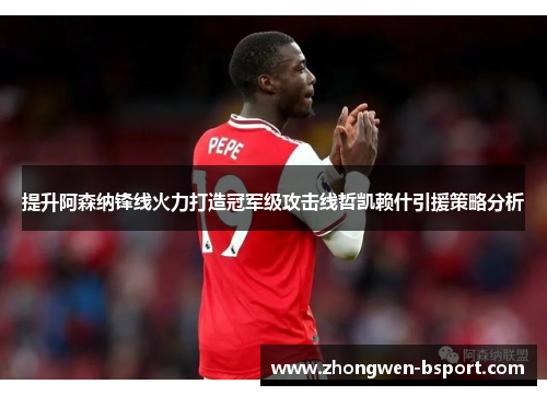 提升阿森纳锋线火力打造冠军级攻击线哲凯赖什引援策略分析