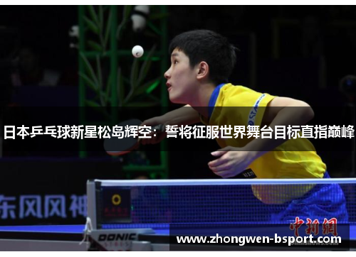 日本乒乓球新星松岛辉空:誓将征服世界舞台目标直指巅峰 日本乒乓球新星松岛辉空:誓将征服世界舞台目标直指巅峰