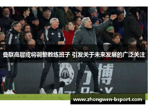 曼联高层或将调整教练班子 引发关于未来发展的广泛关注 曼联高层或将调整教练班子 引发关于未来发展的广泛关注