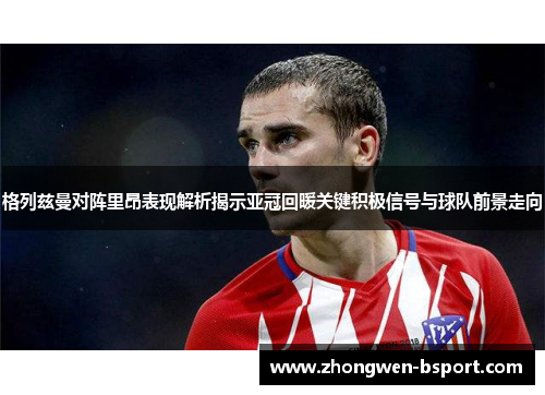 格列兹曼对阵里昂表现解析揭示亚冠回暖关键积极信号与球队前景走向 格列兹曼对阵里昂表现解析揭示亚冠回暖关键积极信号与球队前景走向