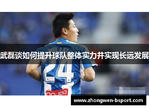 武磊谈如何提升球队整体实力并实现长远发展