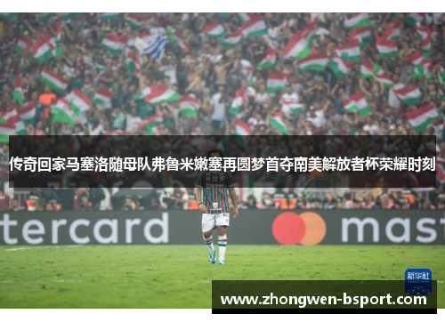 传奇回家马塞洛随母队弗鲁米嫩塞再圆梦首夺南美解放者杯荣耀时刻