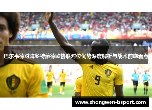巴尔韦德对阵多特蒙德欧协联对位优势深度解析与战术前瞻看点