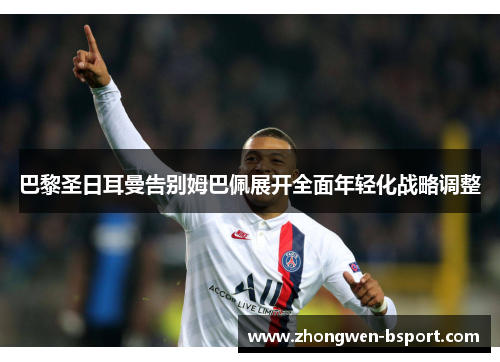 巴黎圣日耳曼告别姆巴佩展开全面年轻化战略调整