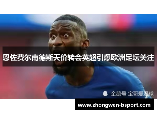 恩佐费尔南德斯天价转会英超引爆欧洲足坛关注