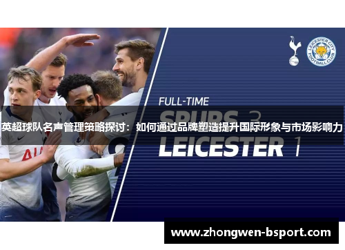 英超球队名声管理策略探讨：如何通过品牌塑造提升国际形象与市场影响力