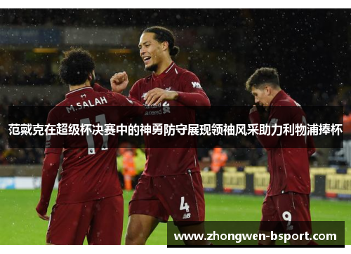 范戴克在超级杯决赛中的神勇防守展现领袖风采助力利物浦捧杯